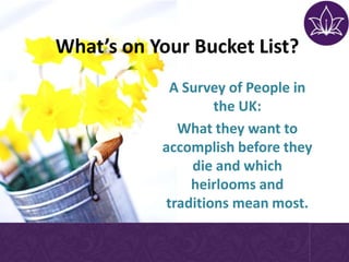 What’s on Your Bucket List?
A Survey of People in
the UK:
What they want to
accomplish before they
die and which
heirlooms and
traditions mean most.
 