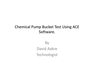 Chemical Pump Bucket Test Using ACE
Software.
By
David Aakre
Technologist
 