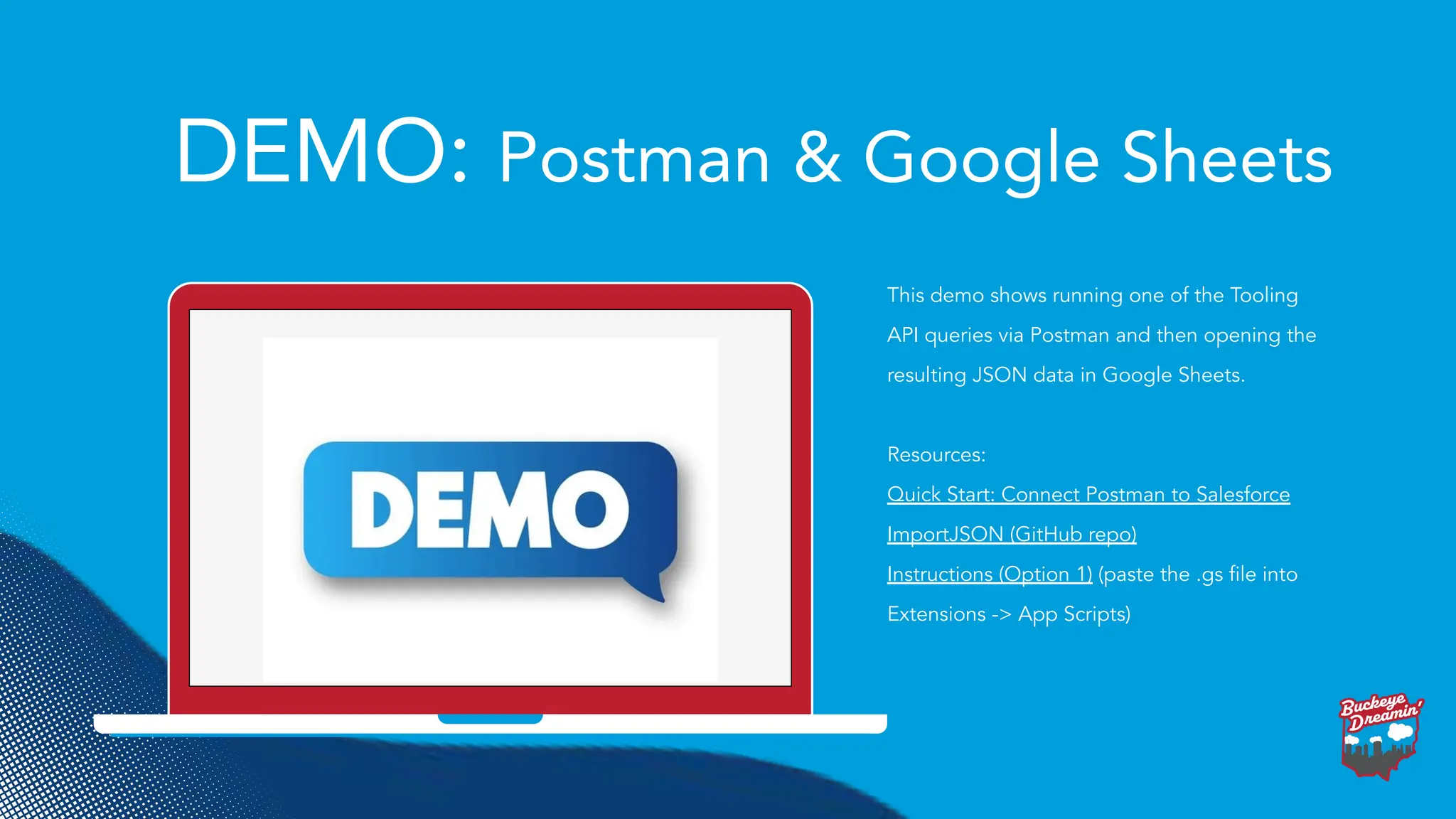 DEMO: Postman & Google Sheets
This demo shows running one of the Tooling
API queries via Postman and then opening the
resulting JSON data in Google Sheets.
Resources:
Quick Start: Connect Postman to Salesforce
ImportJSON (GitHub repo)
Instructions (Option 1) (paste the .gs ﬁle into
Extensions -> App Scripts)
 