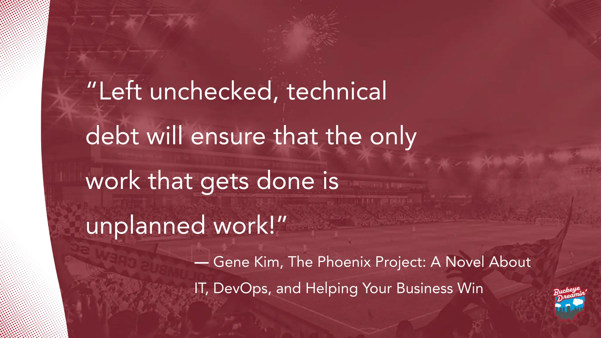 “Left unchecked, technical
debt will ensure that the only
work that gets done is
unplanned work!”
― Gene Kim, The Phoenix Project: A Novel About
IT, DevOps, and Helping Your Business Win
 