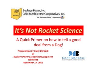 A Quick Primer on how to tell a good
            deal from a Dog!
    Presentation by Mark Barbash
                  at
Buckeye Power Economic Development
              Workshop
         November 13, 2012
 