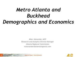 Metro Atlanta and
Buckhead
Demographics and Economics
Mike Alexander, AICP
Research and Analytics Division Manager
Atlanta Regional Commission
malexander@atlantaregional.com
 