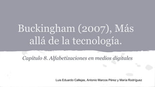 Buckingham (2007), Más 
allá de la tecnología. 
Capítulo 8. Alfabetizaciones en medios digitales 
Luis Eduardo Callejas, Antonio Marcos Pérez y María Rodríguez 
 