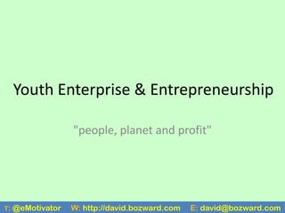 Youth Enterprise & Entrepreneurship

                   "people, planet and profit"




T:   @eMotivator   W: http://david.bozward.com   E: david@bozward.com
 