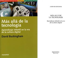 DAVID BUCKINGHAM
MÁS ALLÁ DE
LA TECNOLOGÍA
Aprendizaje infantil en la era
de la cultura digital
MANANTIAL
Buenos Aires
 