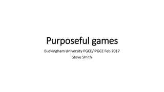 Purposeful games
Buckingham University PGCE/IPGCE Feb 2017
Steve Smith
 