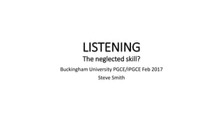 LISTENING
The neglected skill?
Buckingham University PGCE/IPGCE Feb 2017
Steve Smith
 
