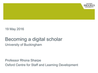 19 May 2016
Becoming a digital scholar
University of Buckingham
Professor Rhona Sharpe
Oxford Centre for Staff and Learning Development
 