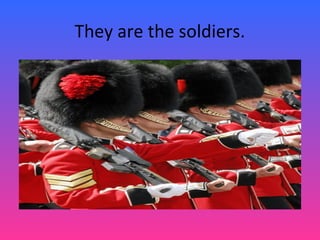 They are the soldiers.
 
