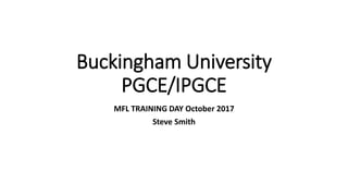 Buckingham University
PGCE/IPGCE
MFL TRAINING DAY October 2017
Steve Smith
 