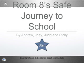 Room 8’s Safe
 Journey to
   School
By Andrew, Jney, Judd and Ricky

                     Start


  Copyright Room 8, Bucklands Beach Intermediate
 