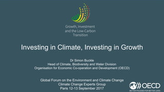 Dr Simon Buckle
Head of Climate, Biodiversity and Water Division
Organisation for Economic Co-operation and Development (OECD)
Global Forum on the Environment and Climate Change
Climate Change Experts Group
Paris 12-13 September 2017
Investing in Climate, Investing in Growth
 