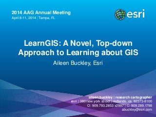 2014 AAG Annual Meeting
April 8-11, 2014 | Tampa, FL
LearnGIS: A Novel, Top-down
Approach to Learning about GIS
Aileen Buckley, Esri
aileen buckley | research cartographer
esri | 380 new york street | redlands, ca 92373-8100
O: 909.793.2853 x2997 | C: 909.289.1798
abuckley@esri.com
 