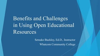 Benefits and Challenges
in Using Open Educational
Resources
Setsuko Buckley, Ed.D., Instructor
Whatcom Community College
 