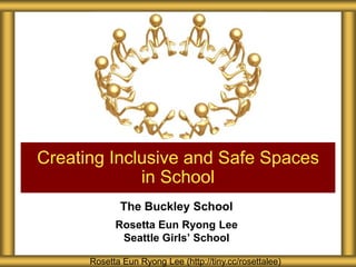 Creating Inclusive and Safe Spaces
in School
The Buckley School
Rosetta Eun Ryong Lee
Seattle Girls’ School
Rosetta Eun Ryong Lee (http://tiny.cc/rosettalee)

 