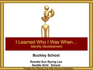 Buckley School
Rosetta Eun Ryong Lee
Seattle Girls’ School
I Learned Who I Was When…
Identity Development
Rosetta Eun Ryong Lee (http://tiny.cc/rosettalee)
 