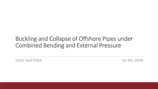 Buckling and Collapse of Offshore Pipes under
Combined Bending and External Pressure
JENS HAFSTAD 30.09.2020
 