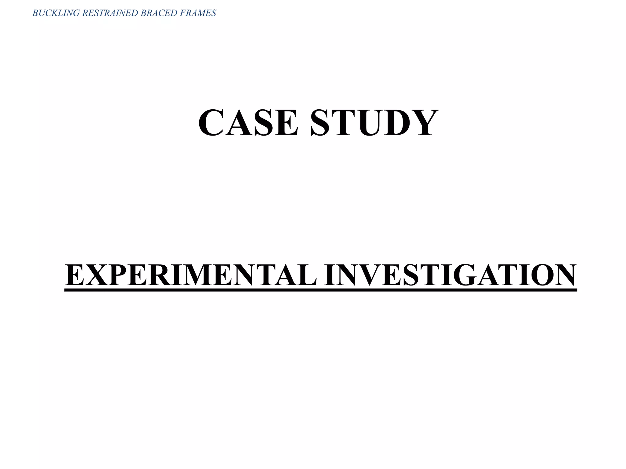 CASE STUDY
EXPERIMENTAL INVESTIGATION
BUCKLING RESTRAINED BRACED FRAMES
 