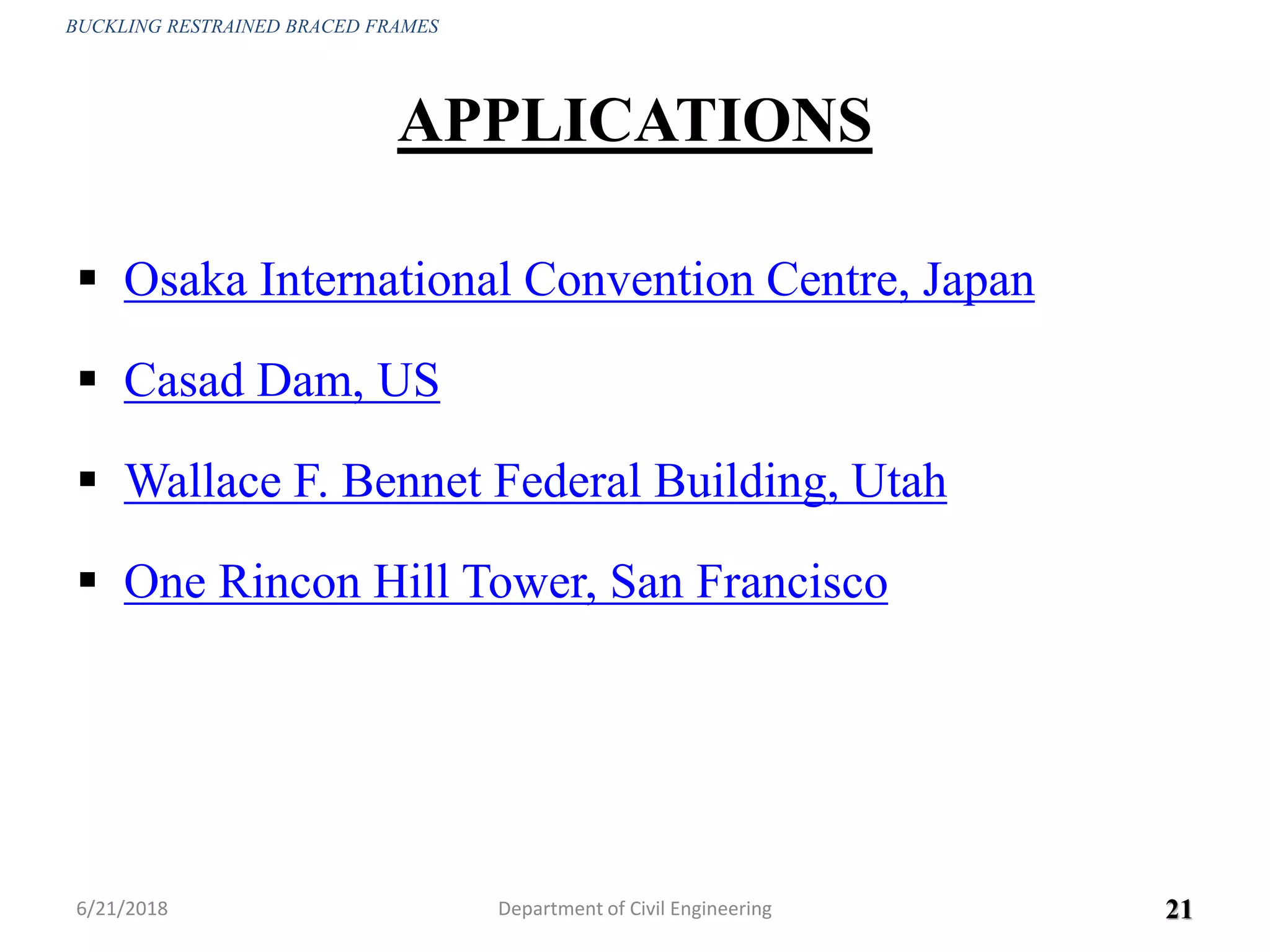 APPLICATIONS
 Osaka International Convention Centre, Japan
 Casad Dam, US
 Wallace F. Bennet Federal Building, Utah
 One Rincon Hill Tower, San Francisco
6/21/2018 21
BUCKLING RESTRAINED BRACED FRAMES
Department of Civil Engineering
 