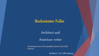 Buckminster Fuller
Architect and
American writer
(considered one of the greatest minds of the 20th
century)
By Rishi.S. VI C SJPS Chennai
 