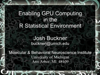 Enabling GPU Computing
                in the
     R Statistical Environment

             Josh Buckner
            bucknerj@umich.edu

Molecular & Behavioral Neuroscience Institute
            University of Michigan
            Ann Arbor, MI 48109
 