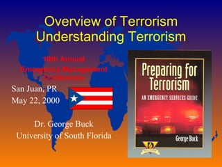 Overview of Terrorism Understanding Terrorism 10th Annual Emergency Management Conference San Juan, PR May 22, 2000 Dr. George Buck University of South Florida 