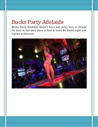 Bucks Party Adelaide
Bucks Party Adelaide doesn’t have any entry fees or charge
for door in-fact they place is best in town for bucks night and
topless waitresses.
 