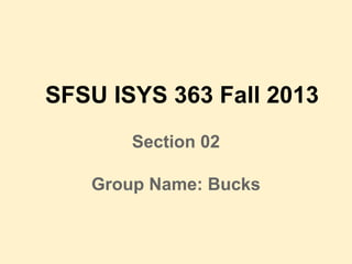 SFSU ISYS 363 Fall 2013
Section 02
Group Name: Bucks
 