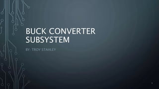 BUCK CONVERTER
SUBSYSTEM
BY: TROY STAHLEY
1
 