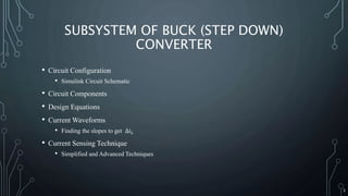 SUBSYSTEM OF BUCK (STEP DOWN)
CONVERTER
• Circuit Configuration
• Simulink Circuit Schematic
• Circuit Components
• Design Equations
• Current Waveforms
• Finding the slopes to get ∆𝑖 𝐿
• Current Sensing Technique
• Simplified and Advanced Techniques
3
 