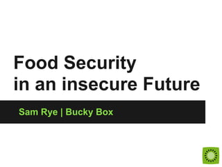 Food Security
in an insecure Future
Sam Rye | Bucky Box
 