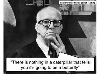“There is nothing in a caterpillar that tells
you it's going to be a butterfly”
Buckminster Fuller (1895-1983)
 