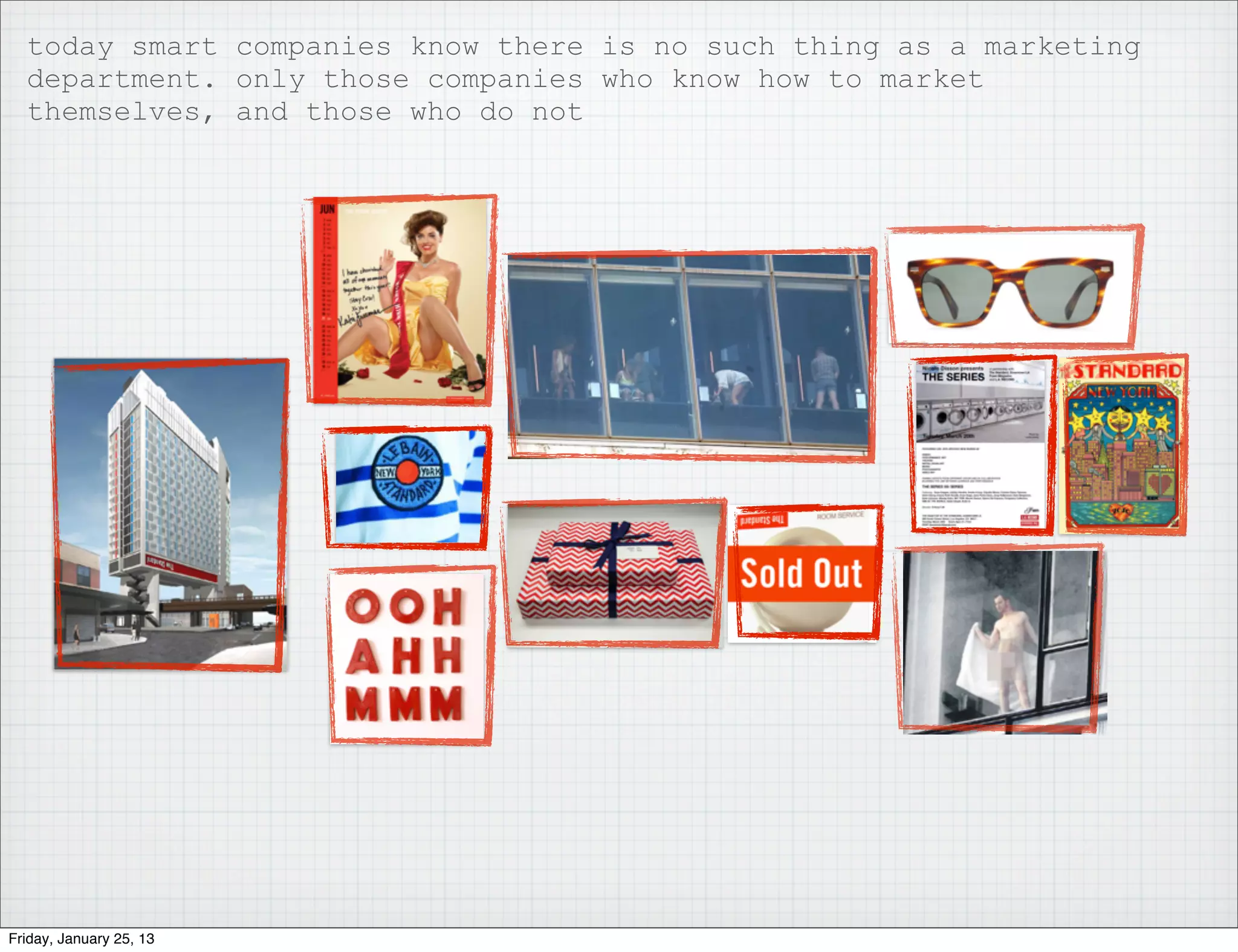today smart companies know there is no such thing as a marketing
  department. only those companies who know how to market
  themselves, and those who do not




Friday, January 25, 13
 