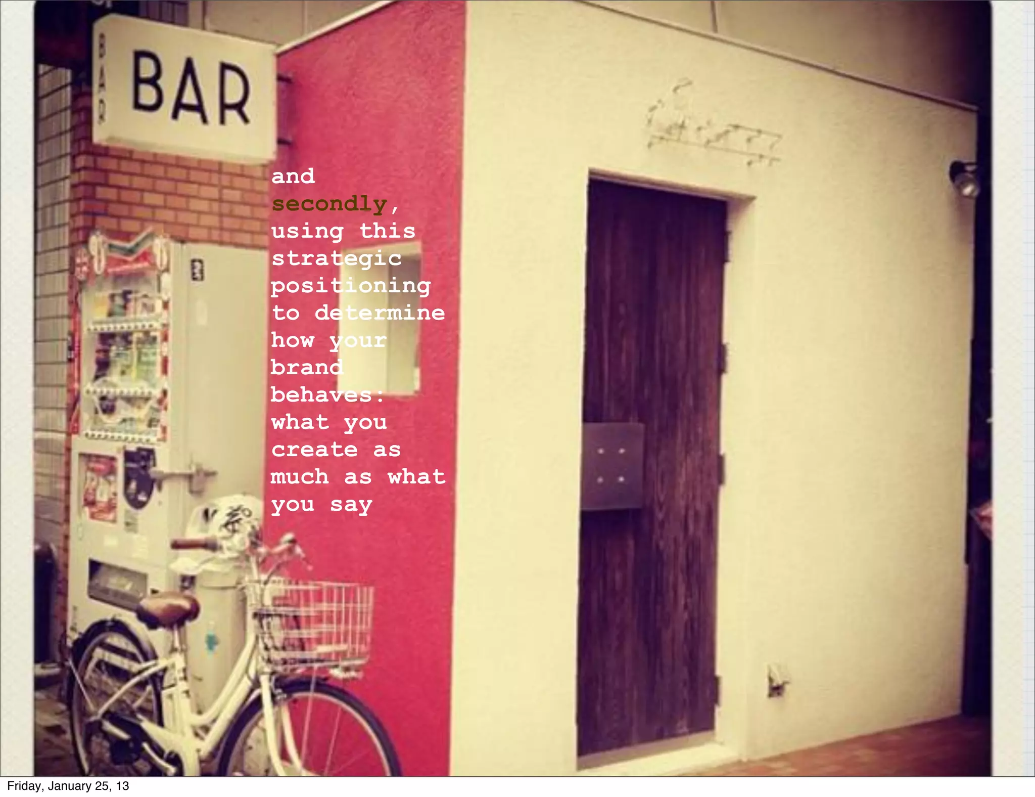 and
                         secondly,
                         using this
                         strategic
                         positioning
                         to determine
                         how your
                         brand
                         behaves:
                         what you
                         create as
                         much as what
                         you say




Friday, January 25, 13
 