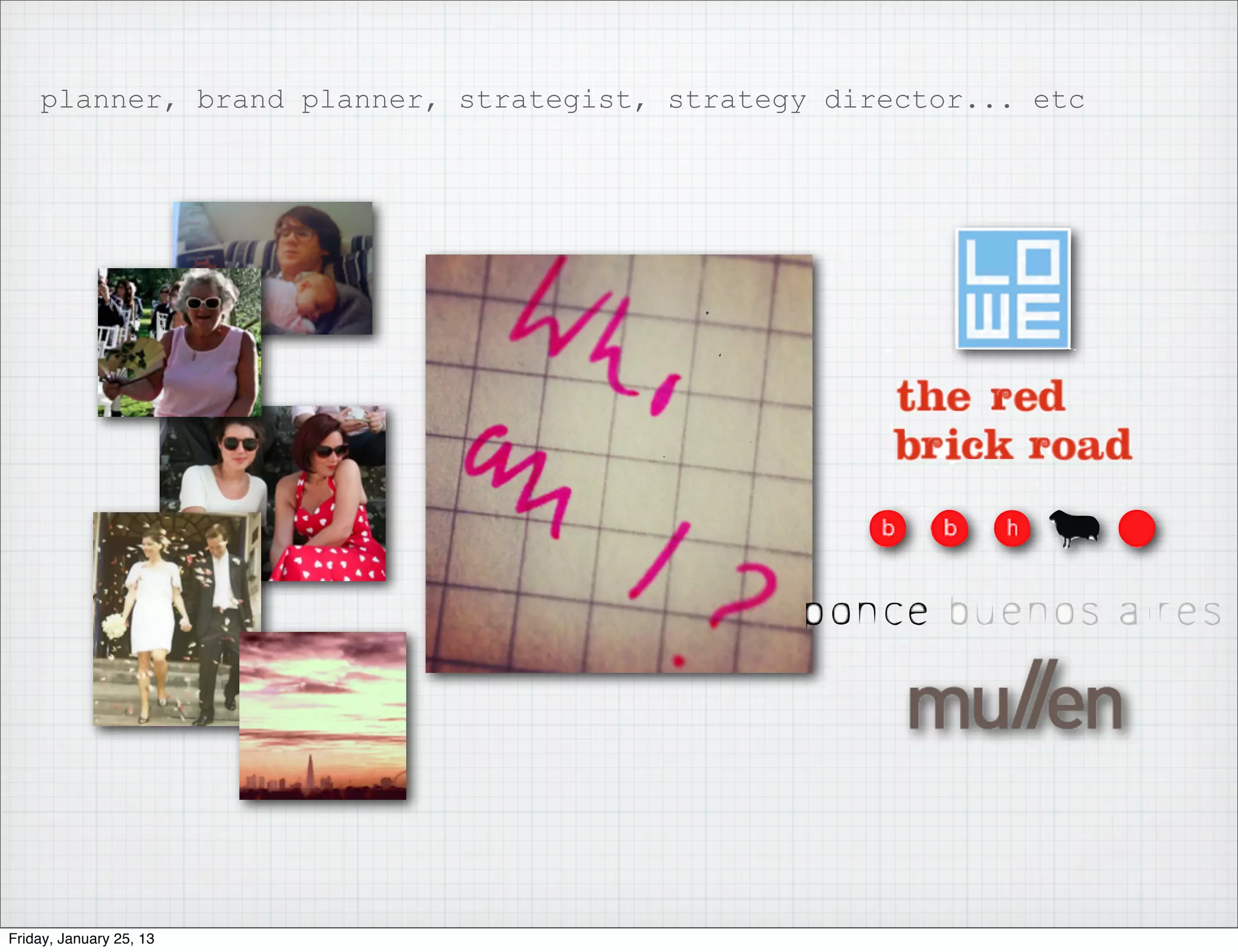 planner, brand planner, strategist, strategy director... etc




Friday, January 25, 13
 