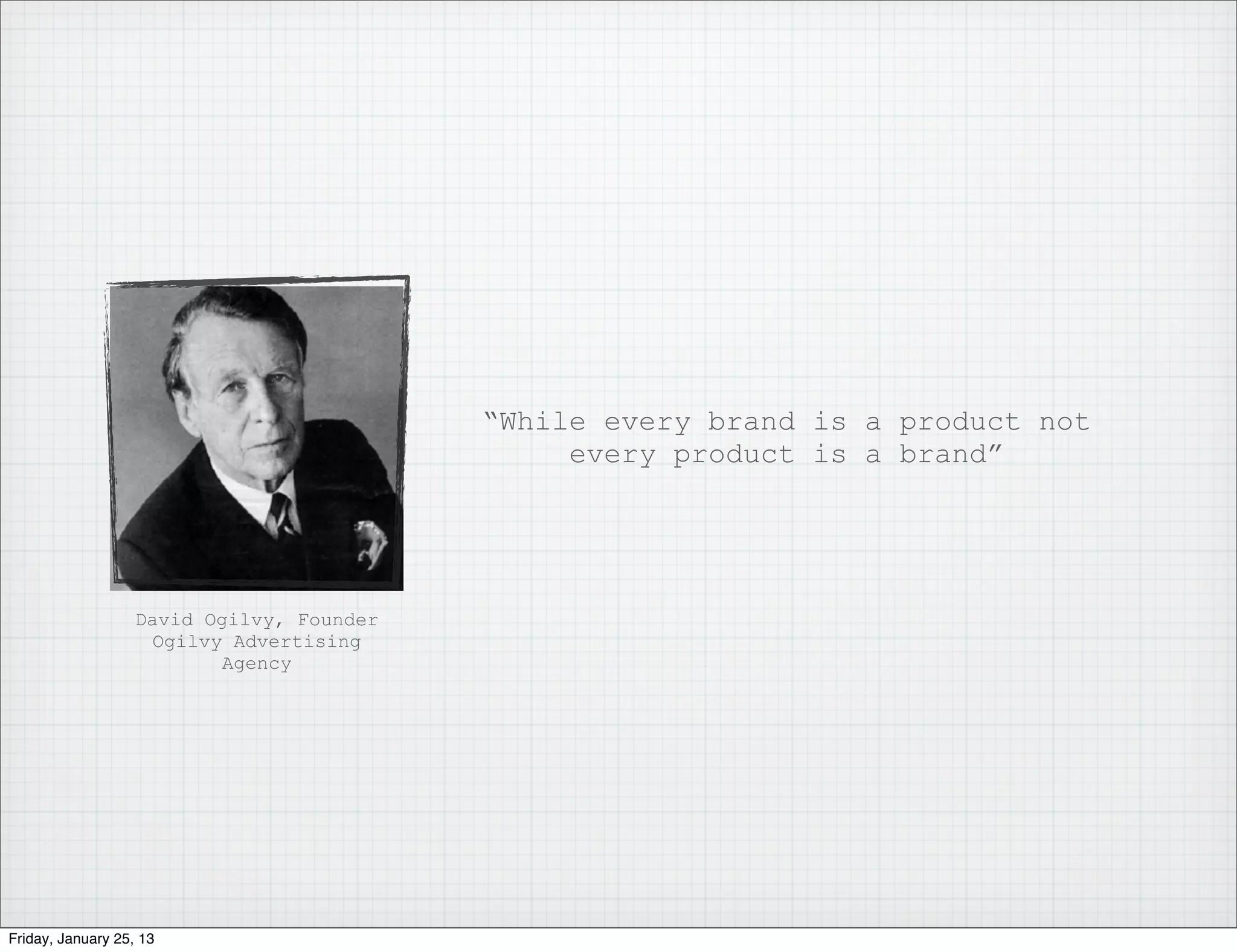 “While every brand is a product not
                                                every product is a brand”




                   David Ogilvy, Founder
                    Ogilvy Advertising
                          Agency




Friday, January 25, 13
 