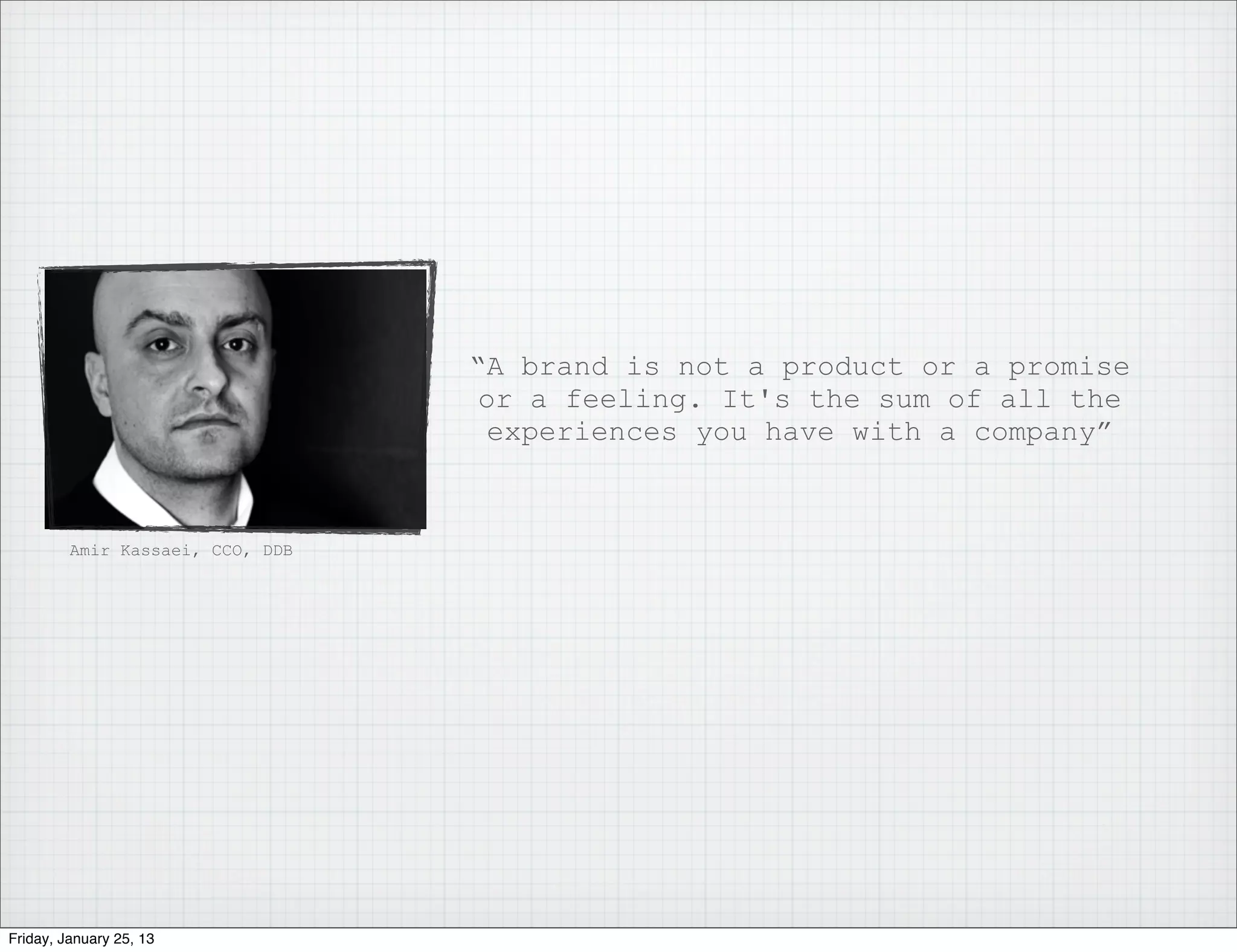“A brand is not a product or a promise
                                  or a feeling. It's the sum of all the
                                   experiences you have with a company”


         Amir Kassaei, CCO, DDB




Friday, January 25, 13
 