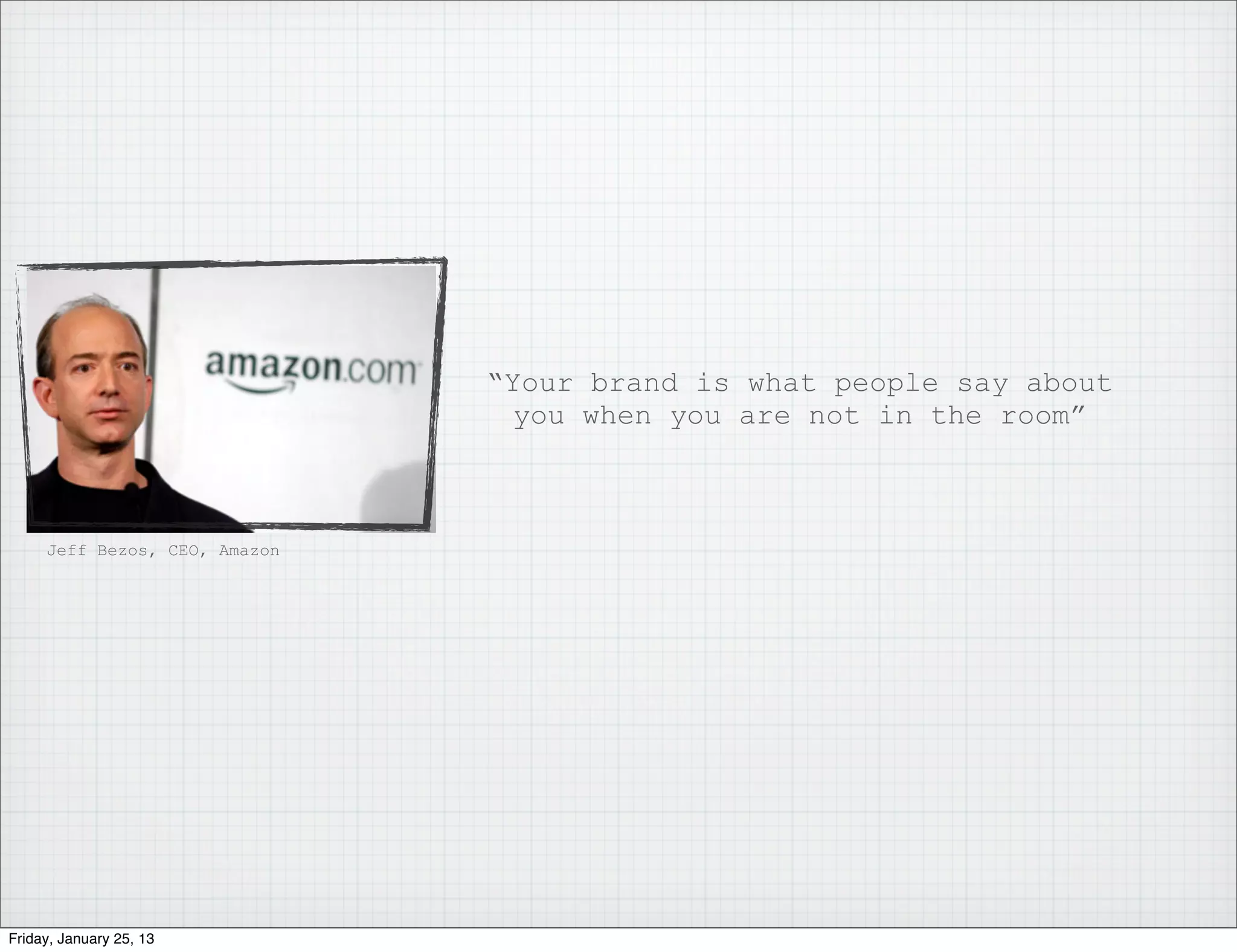 “Your brand is what people say about
                                you when you are not in the room”



     Jeff Bezos, CEO, Amazon




Friday, January 25, 13
 