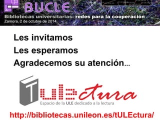 Les invitamos 
Les esperamos 
Agradecemos su atención… 
http://bibliotecas.unileon.es/tULEctura/ 
