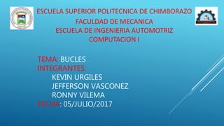 TEMA: BUCLES
INTEGRANTES:
KEVIN URGILES
JEFFERSON VASCONEZ
RONNY VILEMA
FECHA: 05/JULIO/2017
ESCUELA SUPERIOR POLITECNICA DE CHIMBORAZO
FACULDAD DE MECANICA
ESCUELA DE INGENIERIA AUTOMOTRIZ
COMPUTACION I
 