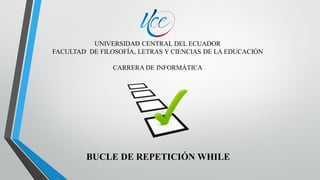 UNIVERSIDAD CENTRAL DEL ECUADOR
FACULTAD DE FILOSOFÍA, LETRAS Y CIENCIAS DE LA EDUCACIÓN
CARRERA DE INFORMÁTICA
BUCLE DE REPETICIÓN WHILE
 