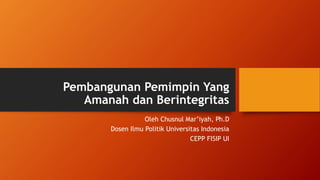 Pembangunan Pemimpin Yang
Amanah dan Berintegritas
Oleh Chusnul Mar’iyah, Ph.D
Dosen Ilmu Politik Universitas Indonesia
CEPP FISIP UI
 