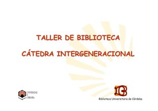 Biblioteca Universitaria de
CórdobaBiblioteca Universitaria de Córdoba
TALLER DE BIBLIOTECATALLER DE BIBLIOTECA
CCÁÁTEDRA INTERGENERACIONALTEDRA INTERGENERACIONAL
Biblioteca Universitaria de Córdoba
 