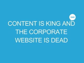 CONTENT IS KING AND
THE CORPORATE
WEBSITE IS DEAD
 