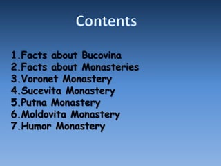 1.Facts about Bucovina
2.Facts about Monasteries
3.Voronet Monastery
4.Sucevita Monastery
5.Putna Monastery
6.Moldovita Monastery
7.Humor Monastery
 
