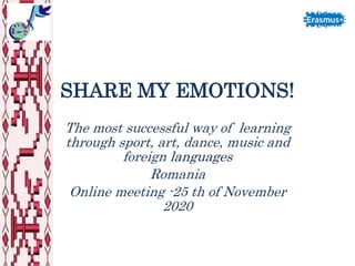 SHARE MY EMOTIONS!
The most successful way of learning
through sport, art, dance, music and
foreign languages
Romania
Online meeting -25 th of November
2020
 