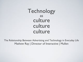 TECHNOLOGY
AS

CULTURE
The Relationship Between Advertising and Technology in Everyday Life

Mathew Ray | Director of Interactive | Mullen

 