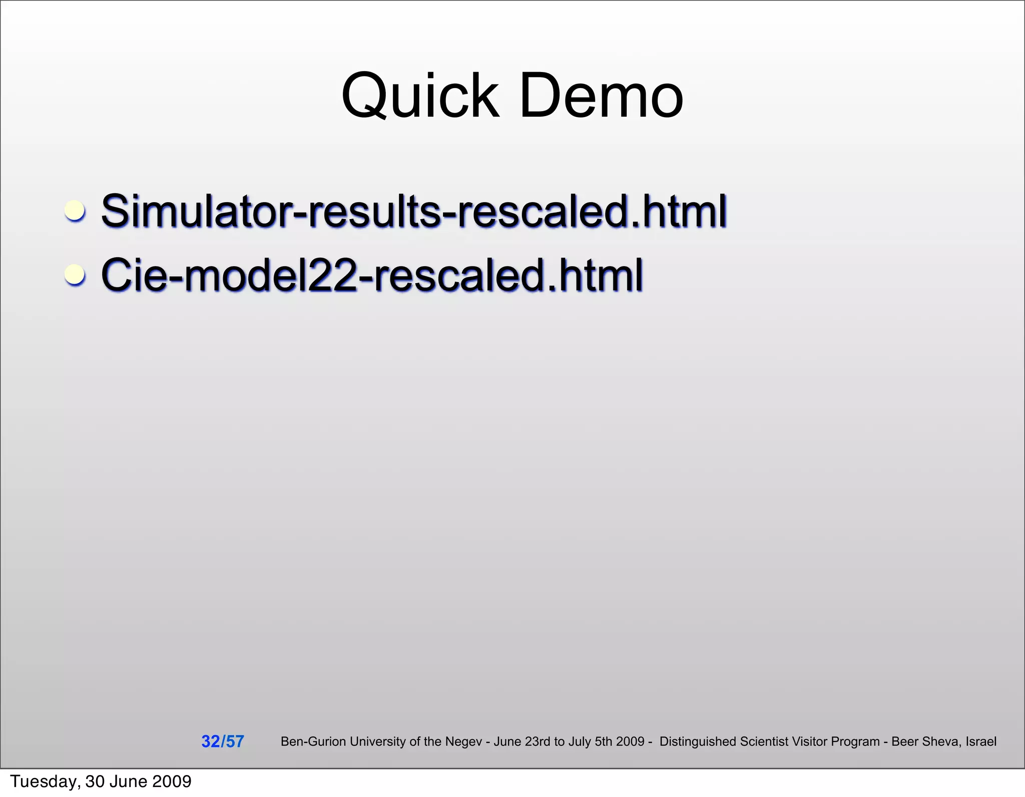 Quick Demo
      Simulator-results-rescaled.html
      Cie-model22-rescaled.html




                        32 /57   Ben-Gurion University of the Negev - June 23rd to July 5th 2009 - Distinguished Scientist Visitor Program - Beer Sheva, Israel


Tuesday, 30 June 2009
 