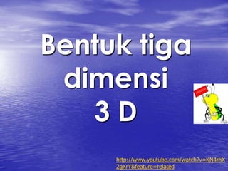 Bentuk tiga
 dimensi
   3D
     http://www.youtube.com/watch?v=KN4rhX
     2gXrY&feature=related
 