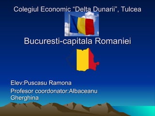Colegiul Economic “Delta Dunarii”, Tulcea Bucuresti-capitala Romaniei Elev:Puscasu Ramona Profesor coordonator:Albaceanu Gherghina 